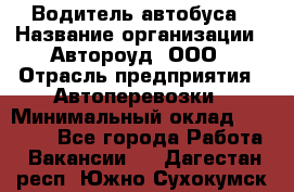 Водитель автобуса › Название организации ­ Автороуд, ООО › Отрасль предприятия ­ Автоперевозки › Минимальный оклад ­ 50 000 - Все города Работа » Вакансии   . Дагестан респ.,Южно-Сухокумск г.